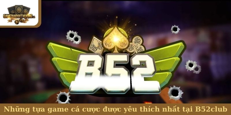 Những tựa game cá cược được yêu thích nhất tại B52club