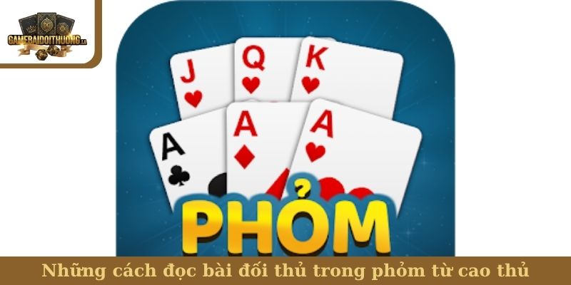 Những cách đọc bài đối thủ trong phỏm từ cao thủ